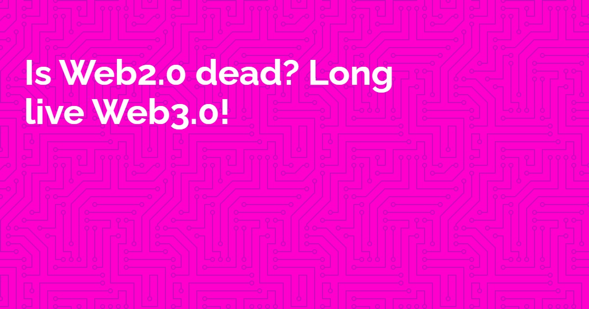 Read more about the article Is Web2.0 dead? Long live Web3.0!